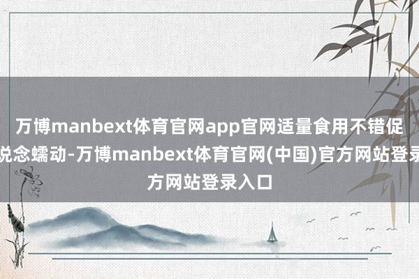万博manbext体育官网app官网适量食用不错促进肠说念蠕动-万博manbext体育官网(中国)官方网站登录入口