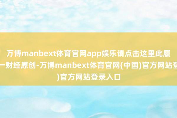 万博manbext体育官网app娱乐请点击这里此履看成第一财经原创-万博manbext体育官网(中国)官方网站登录入口