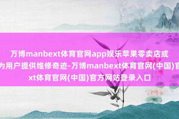 万博manbext体育官网app娱乐苹果零卖店或授权奇迹商仍可为用户提供维修奇迹-万博manbext体育官网(中国)官方网站登录入口