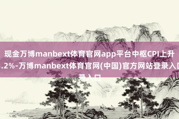 现金万博manbext体育官网app平台中枢CPI上升3.2%-万博manbext体育官网(中国)官方网站登录入口