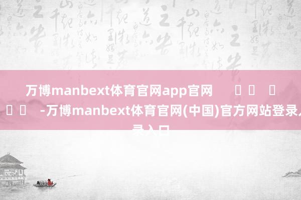 万博manbext体育官网app官网      		  					  -万博manbext体育官网(中国)官方网站登录入口