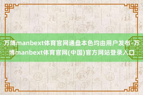 万博manbext体育官网通盘本色均由用户发布-万博manbext体育官网(中国)官方网站登录入口