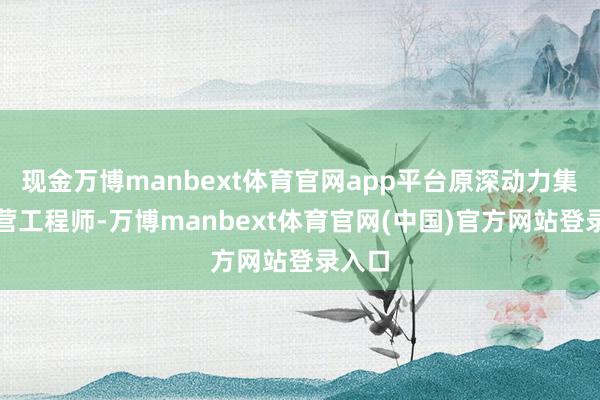 现金万博manbext体育官网app平台原深动力集团运营工程师-万博manbext体育官网(中国)官方网站登录入口