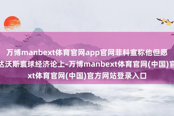 万博manbext体育官网app官网菲科宣称他但愿能在1月21日的达沃斯寰球经济论上-万博manbext体育官网(中国)官方网站登录入口