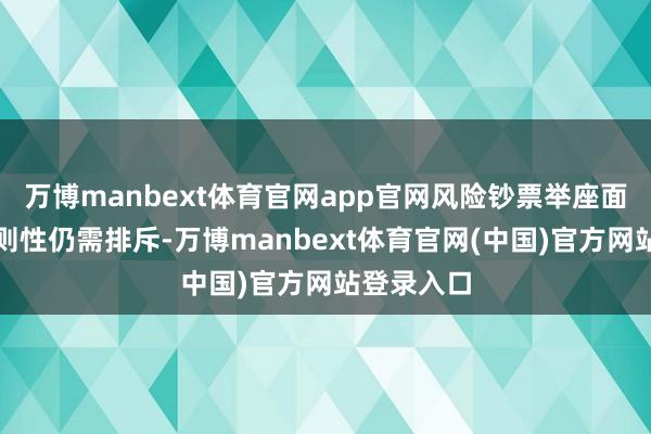 万博manbext体育官网app官网风险钞票举座面对的不细则性仍需排斥-万博manbext体育官网(中国)官方网站登录入口