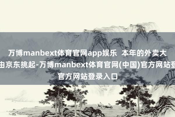 万博manbext体育官网app娱乐  本年的外卖大战起始由京东挑起-万博manbext体育官网(中国)官方网站登录入口