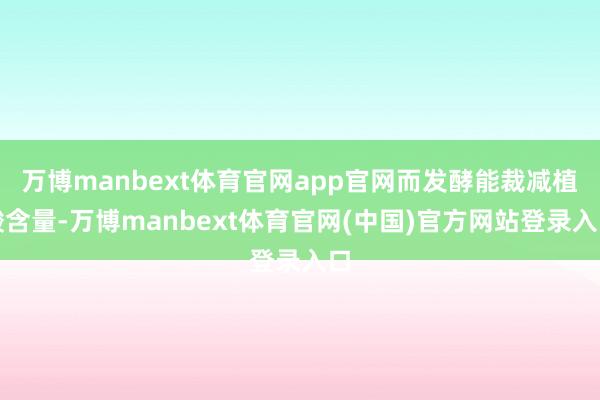 万博manbext体育官网app官网而发酵能裁减植酸含量-万博manbext体育官网(中国)官方网站登录入口