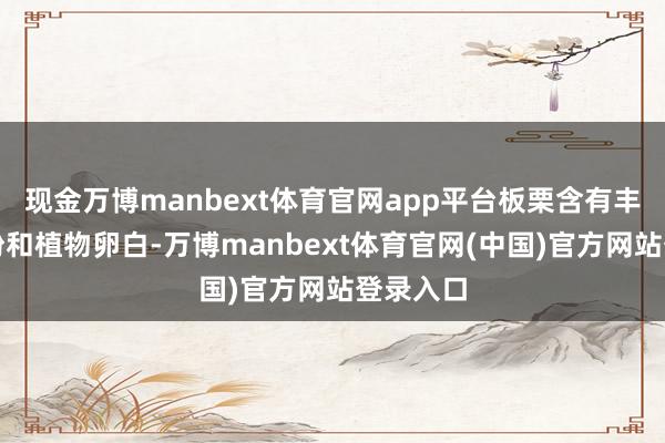 现金万博manbext体育官网app平台板栗含有丰富的淀粉和植物卵白-万博manbext体育官网(中国)官方网站登录入口