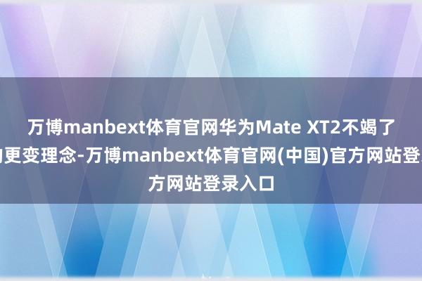 万博manbext体育官网华为Mate XT2不竭了前代的更变理念-万博manbext体育官网(中国)官方网站登录入口