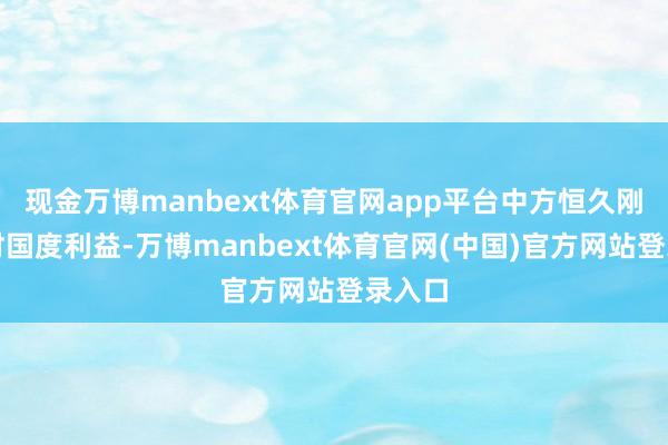 现金万博manbext体育官网app平台中方恒久刚烈帮衬国度利益-万博manbext体育官网(中国)官方网站登录入口