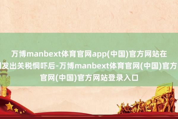 万博manbext体育官网app(中国)官方网站在特朗普对欧洲发出关税恫吓后-万博manbext体育官网(中国)官方网站登录入口
