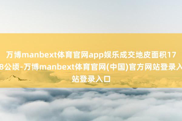 万博manbext体育官网app娱乐成交地皮面积17.38公顷-万博manbext体育官网(中国)官方网站登录入口