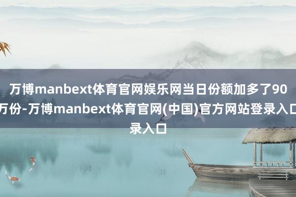 万博manbext体育官网娱乐网当日份额加多了90万份-万博manbext体育官网(中国)官方网站登录入口