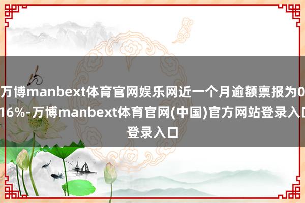 万博manbext体育官网娱乐网近一个月逾额禀报为0.16%-万博manbext体育官网(中国)官方网站登录入口