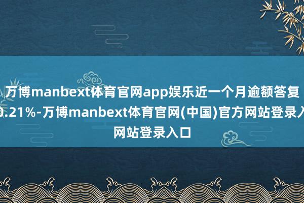 万博manbext体育官网app娱乐近一个月逾额答复为0.21%-万博manbext体育官网(中国)官方网站登录入口