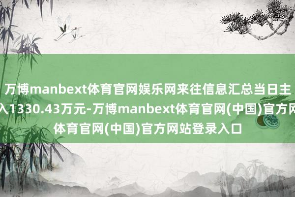 万博manbext体育官网娱乐网来往信息汇总当日主力资金净流入1330.43万元-万博manbext体育官网(中国)官方网站登录入口