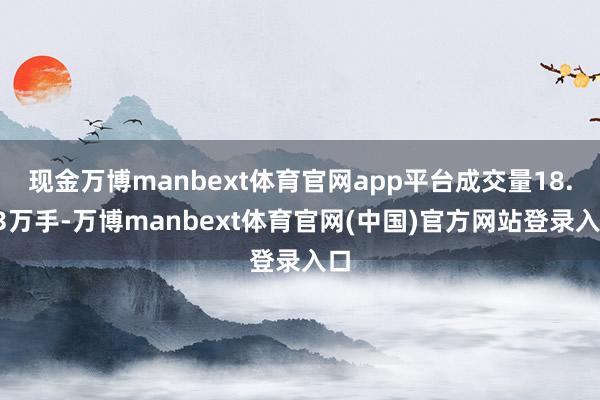 现金万博manbext体育官网app平台成交量18.53万手-万博manbext体育官网(中国)官方网站登录入口