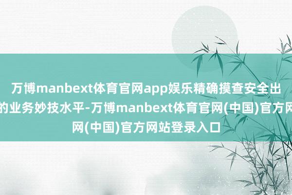 万博manbext体育官网app娱乐精确摸查安全出产惩办军队的业务妙技水平-万博manbext体育官网(中国)官方网站登录入口