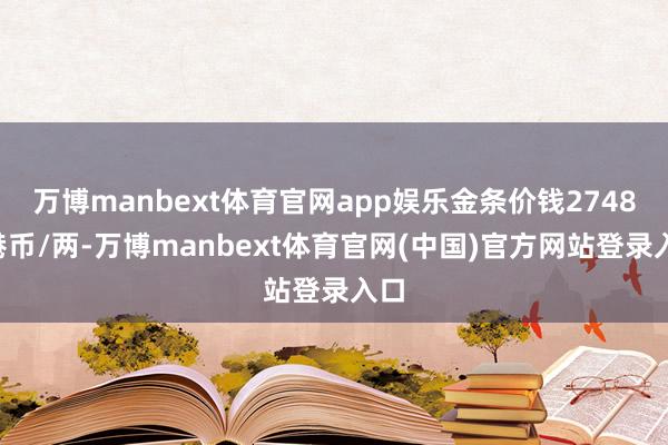 万博manbext体育官网app娱乐金条价钱27480港币/两-万博manbext体育官网(中国)官方网站登录入口