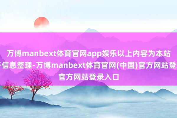 万博manbext体育官网app娱乐以上内容为本站据公开信息整理-万博manbext体育官网(中国)官方网站登录入口