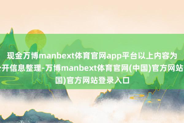 现金万博manbext体育官网app平台以上内容为本站据公开信息整理-万博manbext体育官网(中国)官方网站登录入口
