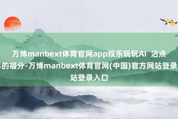 万博manbext体育官网app娱乐玩玩AI  沾点新年的福分-万博manbext体育官网(中国)官方网站登录入口
