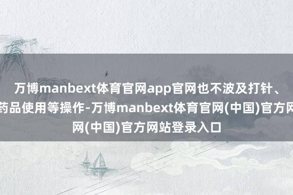 万博manbext体育官网app官网也不波及打针、输液、迥殊药品使用等操作-万博manbext体育官网(中国)官方网站登录入口