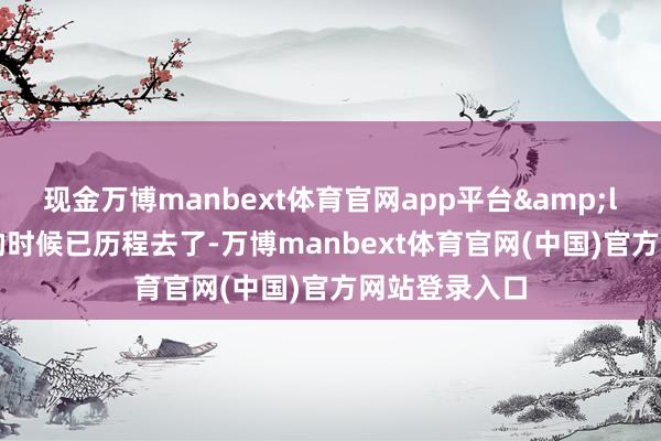 现金万博manbext体育官网app平台&ldquo;最苦的时候已历程去了-万博manbext体育官网(中国)官方网站登录入口