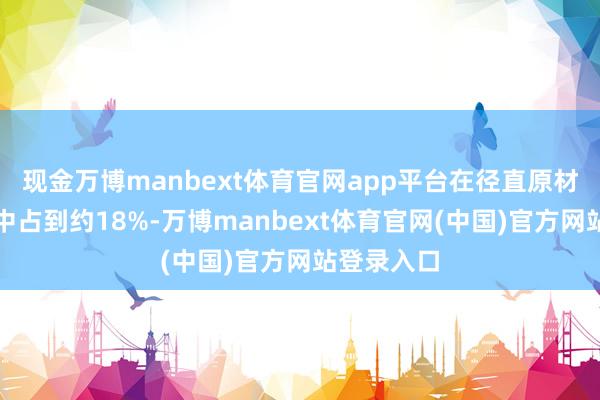 现金万博manbext体育官网app平台在径直原材料的资本中占到约18%-万博manbext体育官网(中国)官方网站登录入口