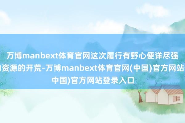 万博manbext体育官网这次履行有野心便详尽强调对国内资源的开荒-万博manbext体育官网(中国)官方网站登录入口