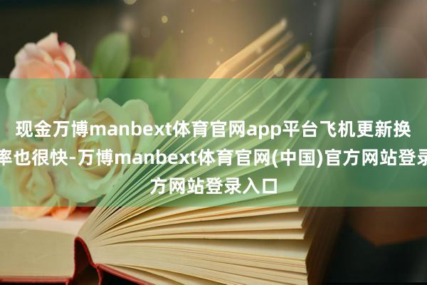 现金万博manbext体育官网app平台飞机更新换代速率也很快-万博manbext体育官网(中国)官方网站登录入口