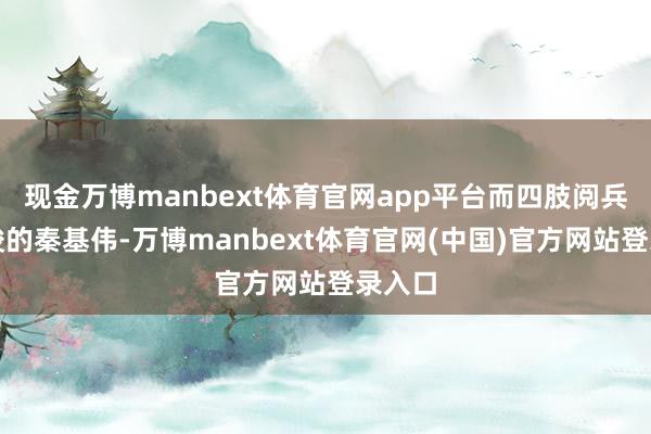 现金万博manbext体育官网app平台而四肢阅兵总教唆的秦基伟-万博manbext体育官网(中国)官方网站登录入口