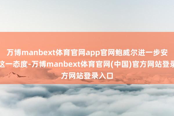 万博manbext体育官网app官网鲍威尔进一步安稳了这一态度-万博manbext体育官网(中国)官方网站登录入口