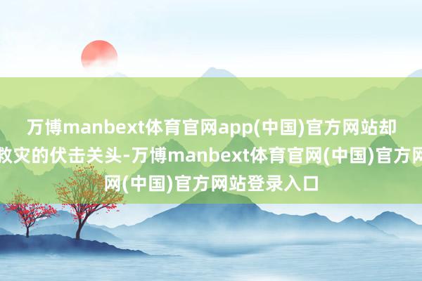 万博manbext体育官网app(中国)官方网站却不知在抢险救灾的伏击关头-万博manbext体育官网(中国)官方网站登录入口