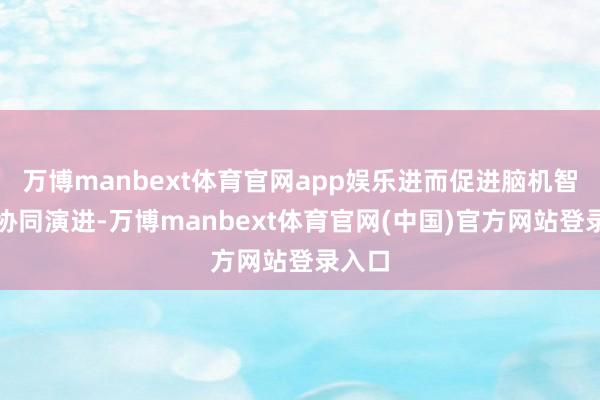 万博manbext体育官网app娱乐进而促进脑机智能的协同演进-万博manbext体育官网(中国)官方网站登录入口