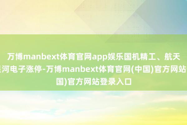 万博manbext体育官网app娱乐国机精工、航天科技、星河电子涨停-万博manbext体育官网(中国)官方网站登录入口