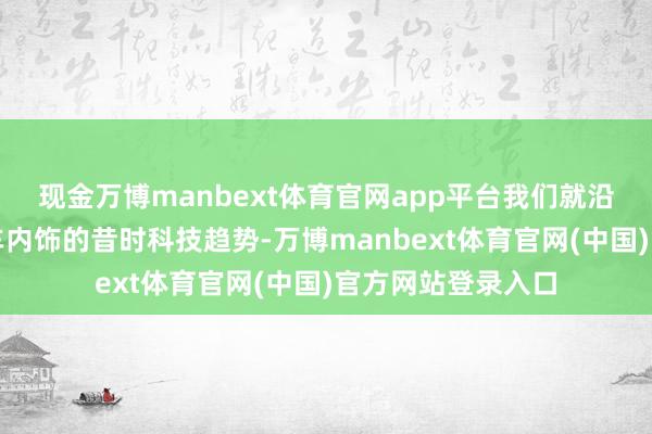 现金万博manbext体育官网app平台我们就沿途来聊聊新动力车内饰的昔时科技趋势-万博manbext体育官网(中国)官方网站登录入口