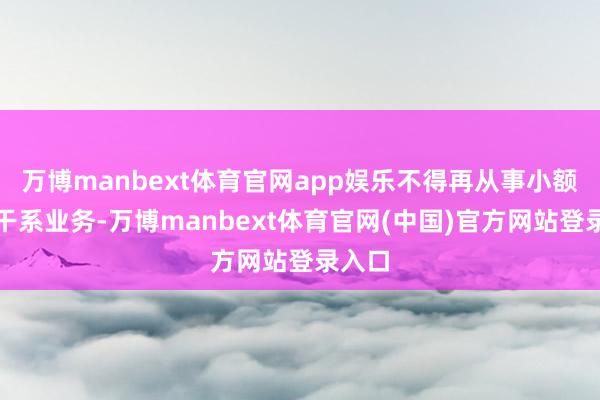 万博manbext体育官网app娱乐不得再从事小额贷款干系业务-万博manbext体育官网(中国)官方网站登录入口