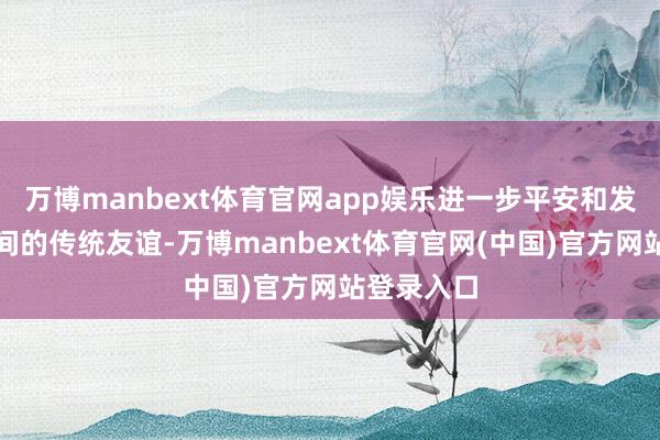 万博manbext体育官网app娱乐进一步平安和发展两国之间的传统友谊-万博manbext体育官网(中国)官方网站登录入口