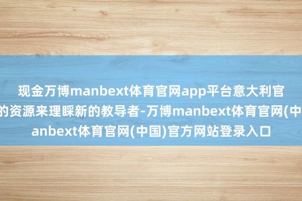 现金万博manbext体育官网app平台意大利官员承认同能穷乏弥漫的资源来理睬新的教导者-万博manbext体育官网(中国)官方网站登录入口