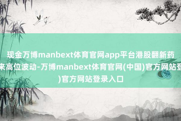 现金万博manbext体育官网app平台港股翻新药近日迎来高位波动-万博manbext体育官网(中国)官方网站登录入口
