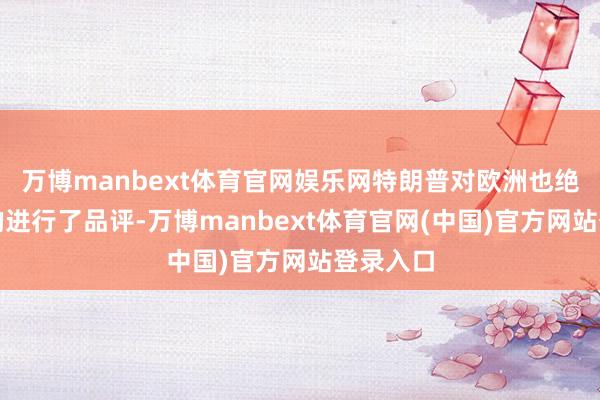 万博manbext体育官网娱乐网特朗普对欧洲也绝不谅解的进行了品评-万博manbext体育官网(中国)官方网站登录入口