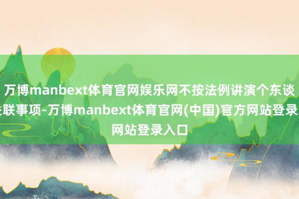 万博manbext体育官网娱乐网不按法例讲演个东谈主关联事项-万博manbext体育官网(中国)官方网站登录入口