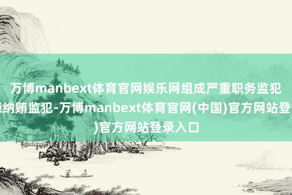 万博manbext体育官网娱乐网组成严重职务监犯并涉嫌纳贿监犯-万博manbext体育官网(中国)官方网站登录入口