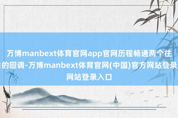 万博manbext体育官网app官网历程畅通两个往复日的回调-万博manbext体育官网(中国)官方网站登录入口
