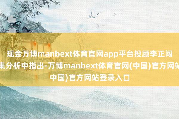 现金万博manbext体育官网app平台投顾李正闯在当天市集分析中指出-万博manbext体育官网(中国)官方网站登录入口