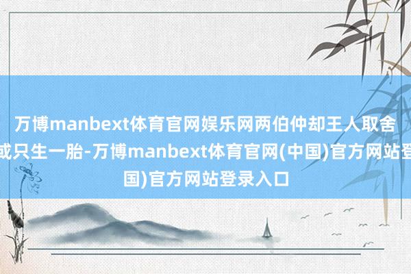 万博manbext体育官网娱乐网两伯仲却王人取舍了丁克或只生一胎-万博manbext体育官网(中国)官方网站登录入口