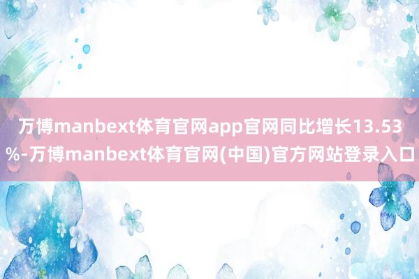 万博manbext体育官网app官网同比增长13.53%-万博manbext体育官网(中国)官方网站登录入口