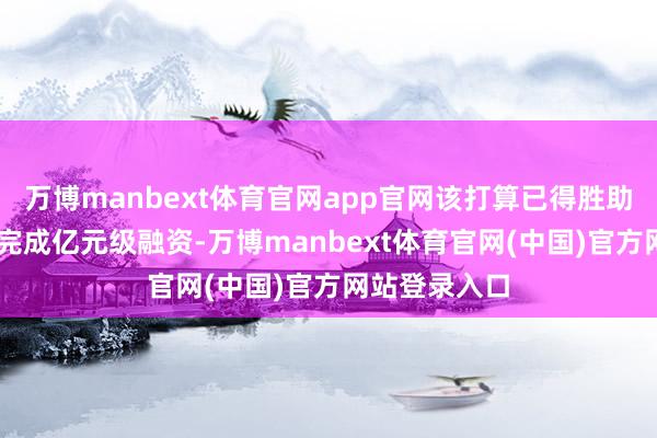 万博manbext体育官网app官网该打算已得胜助力20家企业完成亿元级融资-万博manbext体育官网(中国)官方网站登录入口