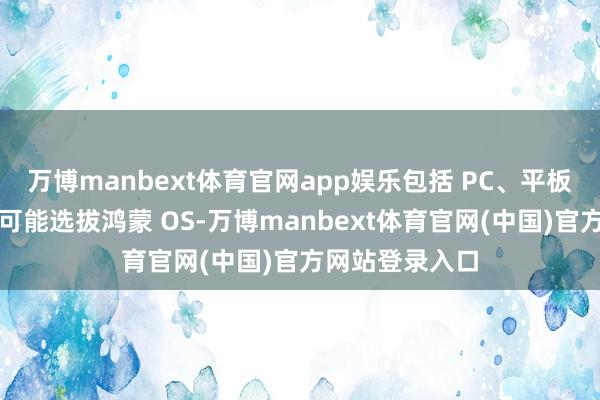 万博manbext体育官网app娱乐包括 PC、平板、甚而手机齐可能选拔鸿蒙 OS-万博manbext体育官网(中国)官方网站登录入口